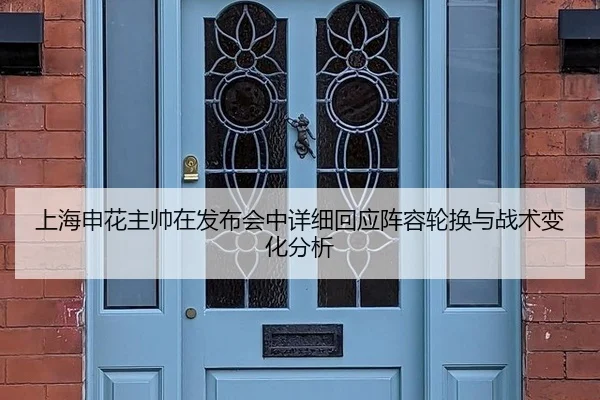 上海申花主帅在发布会中详细回应阵容轮换与战术变化分析